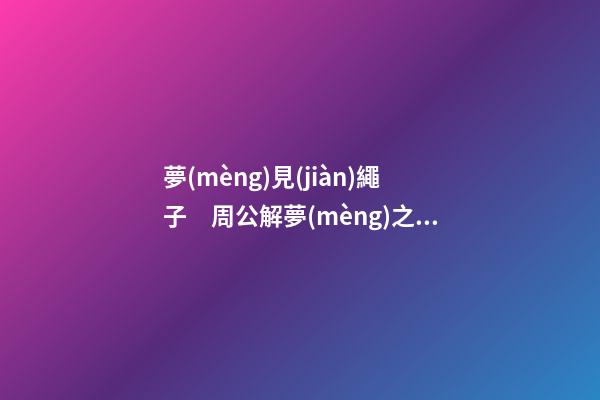 夢(mèng)見(jiàn)繩子　周公解夢(mèng)之夢(mèng)到繩子